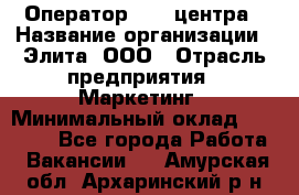 Оператор Call-центра › Название организации ­ Элита, ООО › Отрасль предприятия ­ Маркетинг › Минимальный оклад ­ 24 000 - Все города Работа » Вакансии   . Амурская обл.,Архаринский р-н